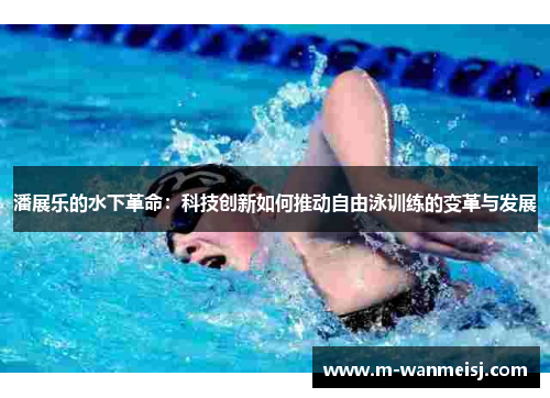 潘展乐的水下革命：科技创新如何推动自由泳训练的变革与发展