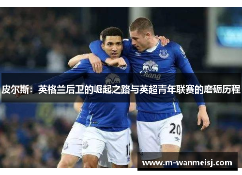 皮尔斯：英格兰后卫的崛起之路与英超青年联赛的磨砺历程